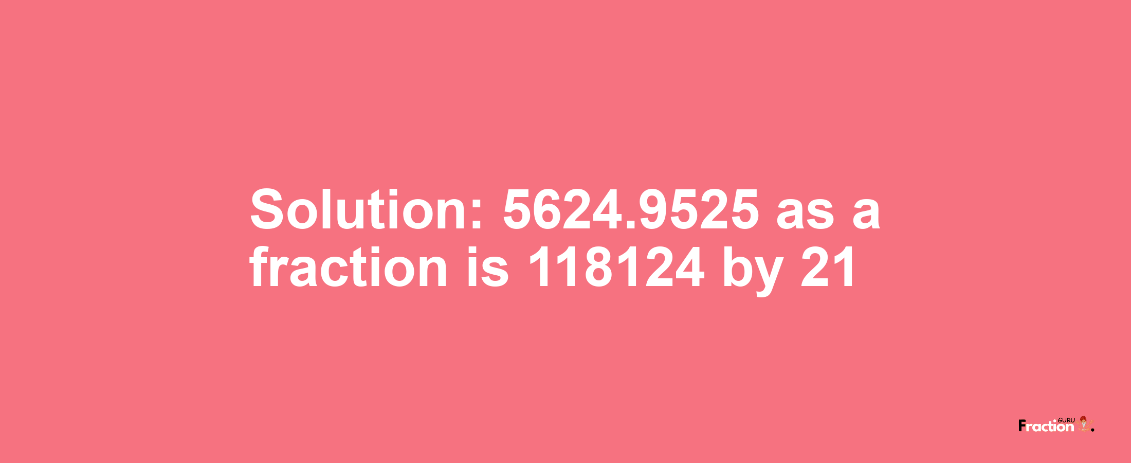 Solution:5624.9525 as a fraction is 118124/21